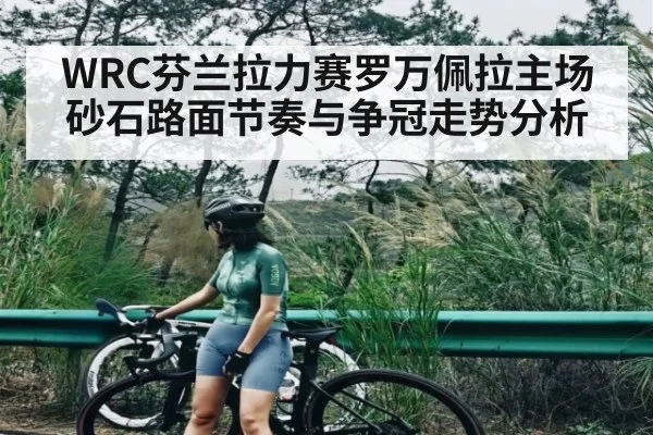 WRC芬兰拉力赛罗万佩拉主场砂石路面节奏与争冠走势分析