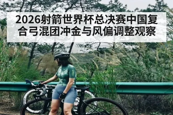 2026射箭世界杯总决赛中国复合弓混团冲金与风偏调整观察